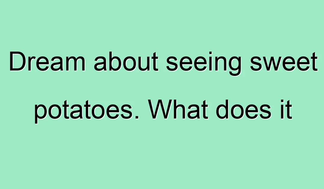 Sueña con ver batatas.